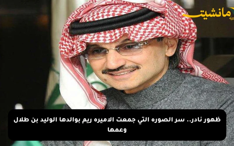 ظهور نادر.. سر الصورة التي جمعت الأميرة ريم بوالدها الوليد بن طلال وعمها